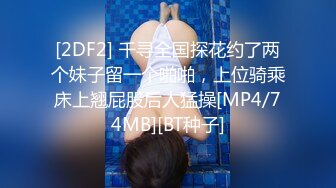 [2DF2] 千寻全国探花约了两个妹子留一个啪啪，上位骑乘床上翘屁股后人猛操[MP4/74MB][BT种子]