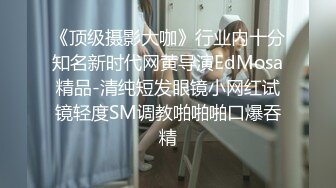 《顶级摄影大咖》行业内十分知名新时代网黄导演EdMosa精品-清纯短发眼镜小网红试镜轻度SM调教啪啪啪口爆吞精