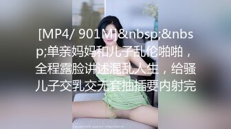 [MP4/ 901M]&nbsp;&nbsp;单亲妈妈和儿子乱伦啪啪，全程露脸讲述混乱人生，给骚儿子交乳交无套抽插要内射完