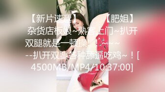 【新片速遞】 ✨✨✨【肥姐】杂货店板娘~熟客上门~扒开双腿就是一顿操! ！~~~✨✨✨--扒开双腿各种舔逼吃鸡~！[4500MB/MP4/10:37:00]