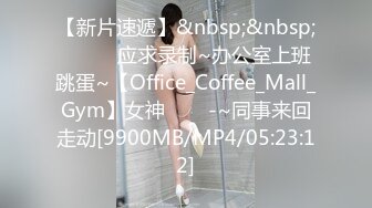 【新片速遞】&nbsp;&nbsp;✨✨✨♈应求录制~办公室上班跳蛋~【Office_Coffee_Mall_Gym】女神✨✨✨-~同事来回走动[9900MB/MP4/05:23:12]