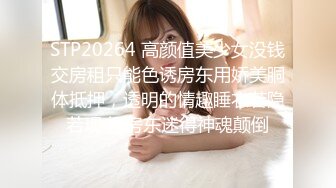 STP20264 高颜值美少女没钱交房租只能色诱房东用娇美胴体抵押，透明的情趣睡衣若隐若现 把房东迷得神魂颠倒