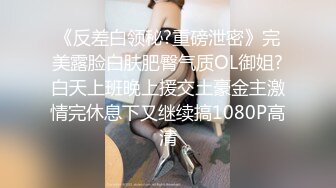 《反差白领秘?重磅泄密》完美露脸白肤肥臀气质OL御姐?白天上班晚上援交土豪金主激情完休息下又继续搞1080P高清