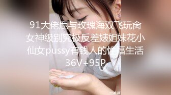 91大佬鹿与玫瑰海双飞玩肏女神级别究极反差婊姐妹花小仙女pussy有钱人的性福生活36V+95P