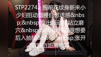 STP22742 胸前花纹身新来小少妇扭动细腰自慰诱惑&nbsp;&nbsp;拿出振动棒站立磨穴&nbsp;&nbsp;搞得很想要后入抽插&nbsp;&nbsp;张开双腿近距离特写