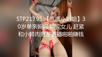 STP21795 【气质小姐姐】30岁单亲妈妈 哄完女儿 赶紧和小鲜肉男友直播啪啪赚钱