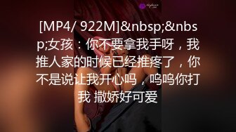 [MP4/ 922M]&nbsp;&nbsp;女孩：你不要拿我手呀，我推人家的时候已经推疼了，你不是说让我开心吗，呜呜你打我 撒娇好可爱