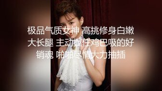 极品气质女神 高挑修身白嫩大长腿 主动握住鸡巴吸的好销魂 啪啪尽情大力抽插