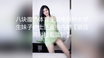 八块腹肌体育生强推各种大学生妹子护士还直接内射【狠货高科技看简阶】