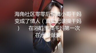 海角社区零零后眼镜小哥干妈变成了情人（真实记录操干妈）❤️在浴缸里操干妈第一次在水里做爱