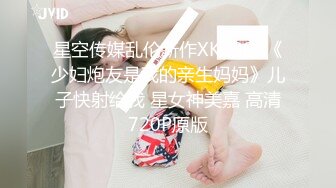 星空传媒乱伦新作XKG008《少妇炮友是我的亲生妈妈》儿子快射给我 星女神美嘉 高清720P原版