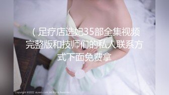 （足疗店选妃35部全集视频完整版和技师们的私人联系方式下面免费拿