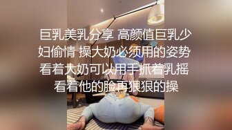 巨乳美乳分享 高颜值巨乳少妇偷情 操大奶必须用的姿势 看着大奶可以用手抓着乳摇 看着他的脸再狠狠的操