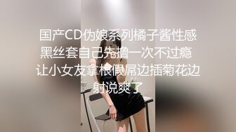 国产CD伪娘系列橘子酱性感黑丝套自己先撸一次不过瘾 让小女友拿根假屌边插菊花边射说爽了