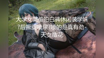 大学女厕偷拍白裤休闲装学妹?后撅腚喷尿?喷的是真有劲-天女散花