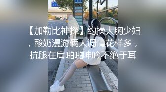 【加勒比神探】约操大胸少妇，酸奶漫游俩人调情花样多，抗腿在肩啪啪呻吟不绝于耳