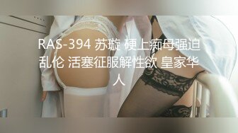 RAS-394 苏璇 硬上痴母强迫乱伦 活塞征服解性欲 皇家华人