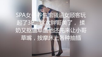 SPA女子养生馆骚逼女顾客玩起了3P，这次胖哥美了， 揉奶又抠逼草逼他还先来让小哥草嘴，按摩床上各种抽插