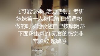 〖可爱学妹⭐活力四射〗考研妹妹第一人称视角 白皙透粉 做的时候她会还自己按摩阴蒂 下面粉嫩嫩的 无套的感觉非常紧致 超敏感