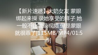 【新片速遞】大奶女友 蒙眼绑起来操 录她享受的样子 她一般不让我录视频 但是蒙眼就很乖了[115MB/MP4/01:59]