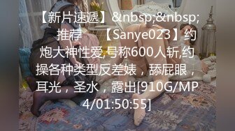 【新片速遞】&nbsp;&nbsp;❣️推荐❣️【Sanye023】约炮大神性爱,号称600人斩,约操各种类型反差婊，舔屁眼，耳光，圣水，露出[910G/MP4/01:50:55]