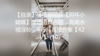 【自录】骚货眼镜妹【阴环小蝴蝶】淫语道具自慰，高潮水喷淫铃，4-5月直播合集【42V】 (10)