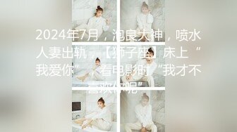 2024年7月，泡良大神，喷水人妻出轨，【狮子座】床上“我爱你”，看电影时“我才不喜欢你呢”