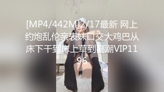 [MP4/442M]2/17最新 网上约炮乱伦亲表妹口交大鸡巴从床下干到床上草到高潮VIP1196