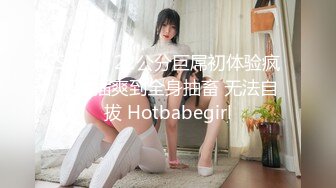 SWAG 22公分巨屌初体验疯狂抽插爽到全身抽畜 无法自拔 Hotbabegirl