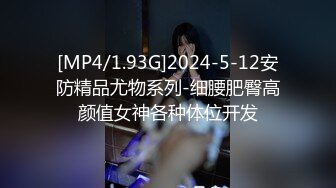 [MP4/1.93G]2024-5-12安防精品尤物系列-细腰肥臀高颜值女神各种体位开发