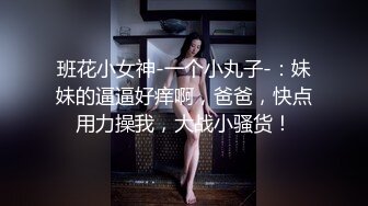 班花小女神-一个小丸子-：妹妹的逼逼好痒啊，爸爸，快点用力操我，大战小骚货！