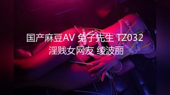 国产麻豆AV 兔子先生 TZ032 淫贱女网友 绫波丽