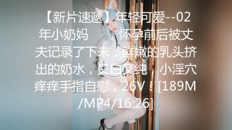 【新片速遞】年轻可爱--02年小奶妈❤️，怀孕前后被丈夫记录了下来，鲜嫩的乳头挤出的奶水，又白又纯，小淫穴痒痒手指自慰，26V！[189M/MP4/16:26]