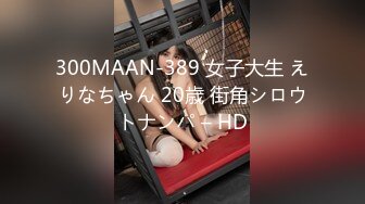 300MAAN-389 女子大生 えりなちゃん 20歳 街角シロウトナンパ – HD