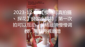 2023-12-31【模特写真拍摄丶探花】良家小模特，第一次拍可以互动，性格腼腆慢慢调教，隔着内裤磨蹭