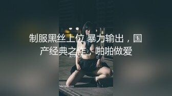 制服黑丝上位 暴力输出，国产经典之作，啪啪做爱