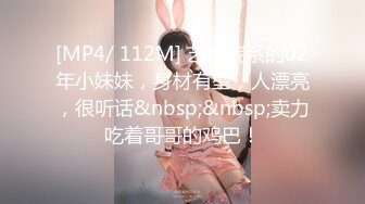 [MP4/ 112M] 艺术院系的02年小妹妹，身材有型，人漂亮，很听话&nbsp;&nbsp;卖力吃着哥哥的鸡巴！