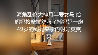 海角乱伦大神月半爱女马 给妈妈按摩按舒服了插妈妈一炮49岁的妈妈夹紧内射好爽爽爽