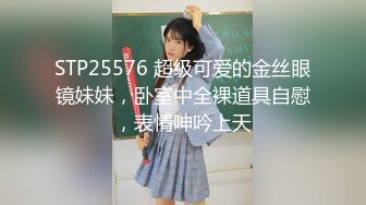 STP25576 超级可爱的金丝眼镜妹妹，卧室中全裸道具自慰，表情呻吟上天