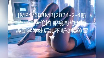 [MP4/688MB]2024-2-4新流出酒店偷拍 眼镜哥约炮情趣黑丝学妹后续不断变换位置草