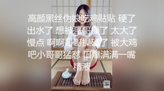 高颜黑丝伪娘吃鸡贴贴 硬了出水了 想被哥哥操了 太大了慢点 啊啊哥哥操硬了 被大鸡吧小哥哥猛怼 口爆满满一嘴精液