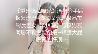 《重磅隐私曝光》渣男分手后报复流出~湖南某学院极品美臀反差女【胡X玲】与校男友同居不雅露脸自拍~蜂腰大屁股真的好顶