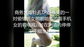 商务宾馆针孔TP很搞笑的一对偷情男女啪啪啪男的看手机女的看电视JJ放在阴道内停停干干细水长流