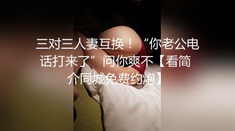 三对三人妻互换！“你老公电话打来了”问你爽不【看简 介同城免费约炮】