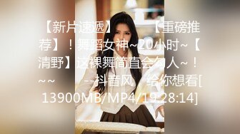 【新片速遞】 ✨✨✨【重磅推荐】！舞蹈女神~20小时~【清野】这裸舞简直会勾人~！~~✨✨✨--抖音风，给你想看[13900MB/MP4/19:28:14]