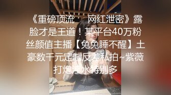 《重磅顶流❤️网红泄密》露脸才是王道！某平台40万粉丝颜值主播【兔兔睡不醒】土豪数千元定制反差私拍~紫薇打炮淫水特别多