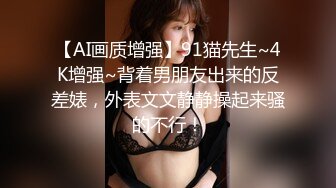 【AI画质增强】91猫先生~4K增强~背着男朋友出来的反差婊，外表文文静静操起来骚的不行！