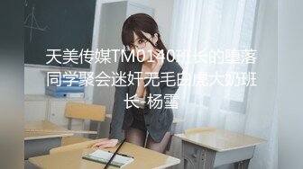 天美传媒TM0140班长的堕落同学聚会迷奸无毛白虎大奶班长-杨雪