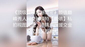 《顶级女模震撼泄密》颜值巅峰秀人网女神模特【鹿依】私拍视图流出，道具紫薇援交金主又舔又抠啪啪