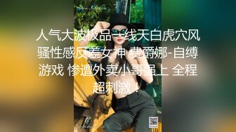 人气大波极品一线天白虎穴风骚性感反差女神 费爵娜-自缚游戏 惨遭外卖小哥强上 全程超刺激！